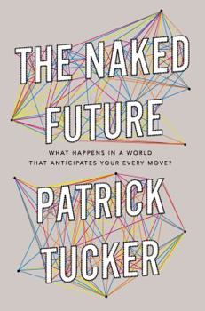 The Naked Future: What Happens in a World That Anticipates Your Every Move?