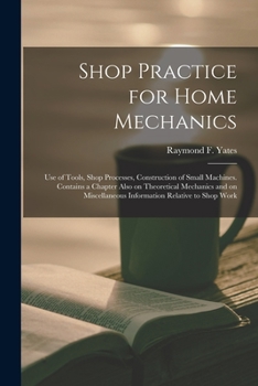 Paperback Shop Practice for Home Mechanics: Use of Tools, Shop Processes, Construction of Small Machines. Contains a Chapter Also on Theoretical Mechanics and o Book