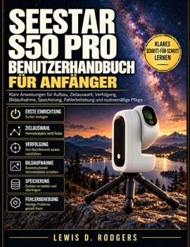 Seestar S50 Pro Benutzerhandbuch für Anfänger: Klare Anweisungen für Aufbau, Zielauswahl, Verfolgung, Bildaufnahme, Speicherung, Fehlerbehebung und routinemäßige Pflege (German Edition)