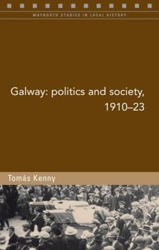 Galway: Politics and Society, 1910-23 - Book #95 of the Maynooth Studies in Local History