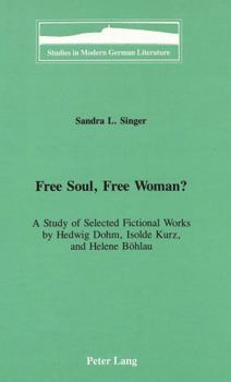 Free Soul, Free Woman?: A Study of Selected Fictional Works by Hedwig Dohm, Isolde Kurz, and Helene Bohlau (Studies in Modern German Literature)