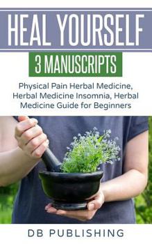 Paperback Heal Yourself: 3 Manuscripts - Physical Pain Herbal Medicine, Herbal Medicine Insomnia, Herbal Medicine Guide for Beginners Book