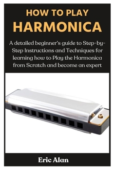 How to Play Harmonica: A detailed beginner's guide to Step-by-Step Instructions and Techniques for learning how to Play the Harmonica from Sc