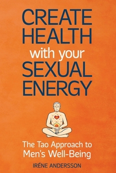 Create Health with Your Sexual Energy: The Tao Approach to Men's Well-Being