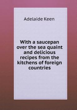 With a Saucepan Over the Sea Quaint and Delicious Recipes from the Kitchens of Foreign Countries