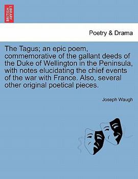 The Tagus; an epic poem, commemorative of the gallant deeds of the Duke of Wellington in the Peninsula, with notes elucidating the chief events of the ... Also, several other original poetical pieces.
