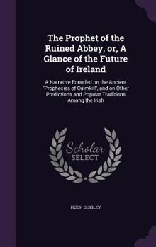 Hardcover The Prophet of the Ruined Abbey, or, A Glance of the Future of Ireland: A Narrative Founded on the Ancient "Prophecies of Culmkill", and on Other Pred Book