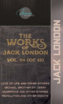 The Works of Jack London, Vol. 04 (of 13): Love of Life, and Other Stories; Michael, Brother of Jerry; Moon-Face and Other Stories; Revolution and Other Essays (Moon Classics)