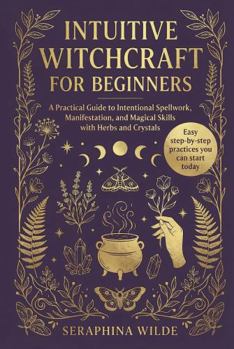 Paperback Intuitive Witchcraft for Beginners: A Practical Guide to Intentional Spellwork, Manifestation, and Magical Skills with Herbs and Crystals Book