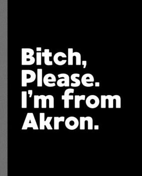 Bitch, Please. I'm From Akron.: A Vulgar Adult Composition Book for a Native Akron, OH Resident