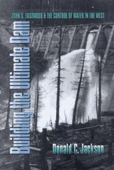 Hardcover Building the Ultimate Dam: John S. Eastwood and the Control of Water in the West Book