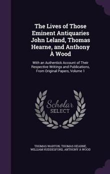 Hardcover The Lives of Those Eminent Antiquaries John Leland, Thomas Hearne, and Anthony À Wood: With an Authentick Account of Their Respective Writings and Pub Book