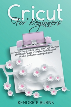 Paperback Cricut for Beginners: A Step-by-step Guide to Using the Cricut Machine and Design Space (Complete with Detailed Tutorials and Amazing Projec Book