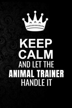 Keep Calm and Let the Animal trainer Handle It: 6*9 Inch 100 Pages Animal trainer Blanked Lined Journal / Notebooks as Gift for Your friend, coworker, Spouse, Dad Or Any Animal trainer