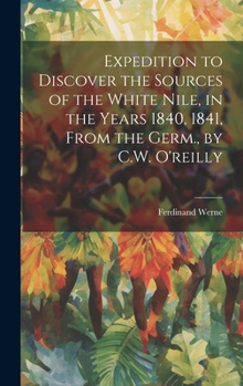 Hardcover Expedition to Discover the Sources of the White Nile, in the Years 1840, 1841, From the Germ., by C.W. O'reilly Book