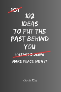 102 Ideas To Put The Past Behind You: No Endless Looking Back. No Letting Old Baggage Run The Present. Simple Everyday Ideas To Let Go, Move Forward, ... What No Longer Helps You. (The 102 Series)