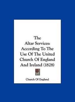 Hardcover The Altar Services: According to the Use of the United Church of England and Ireland (1828) Book