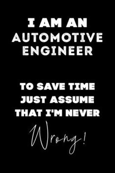 I Am AN Automotive Engineer To Save Time Just Assume That I'm Never Wrong!: Lined Job Journal, 120 Pages, 6x9, Soft Cover, Matte Finish, Funny Job Notebook, Funny Gift