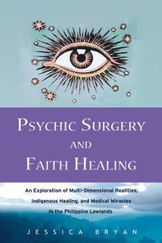 Paperback Psychic Surgery and Faith Healing: An Exploration of Multi-Dimensional Realities, Indigenous Healing, and Medical Miracles in the Philippine Lowlands Book