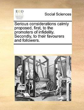 Serious considerations calmly proposed, first, to the promoters of infidelity. Secondly, to their favourers and followers.