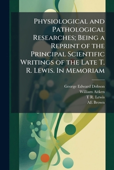 Physiological and pathological researches; being a reprint of the principal scientific writings of the late T. R. Lewis. In memoriam