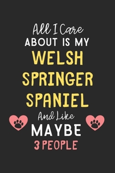 All I care about is my Welsh Springer Spaniel and like maybe 3 people: Lined Journal, 120 Pages, 6 x 9, Funny Welsh Springer Spaniel Gift Idea, Black ... Spaniel and like maybe 3 people Journal)