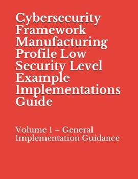 Paperback Cybersecurity Framework Manufacturing Profile Low Security Level Example Implementations Guide: Volume 1 - General Implementation Guidance Book