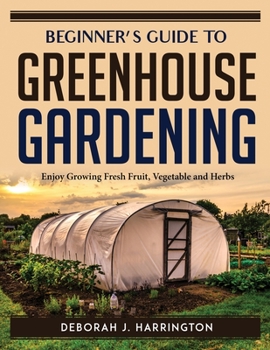 Paperback Beginner's Guide to Greenhouse Gardening: Enjoy Growing Fresh Fruit, Vegetable and Herbs Book