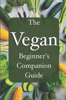 The Vegan Beginner’s Companion Guide To A New Life: Simple, Practical and Enjoyable: lifestyle change, informational guide, great for easy reading and helpful tips