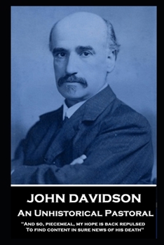 John Davidson - An Unhistorical Pastoral: 'And so, piecemeal, my hope is back repulsed To find content in sure news of his death''