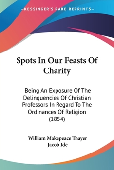 Spots In Our Feasts Of Charity: Being An Exposure Of The Delinquencies Of Christian Professors In Regard To The Ordinances Of Religion