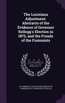 Hardcover The Louisiana Adjustment. Abstracts of the Evidence of Governor Kellogg's Election in 1872, and the Frauds of the Fusionists Book