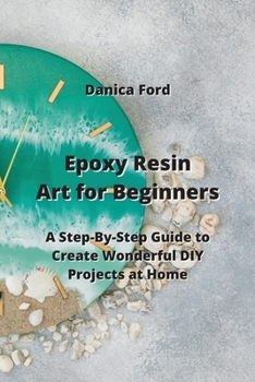 Paperback Epoxy Resin Art for Beginners: A Step-By-Step Guide to Create Wonderful DIY Projects at Home Book