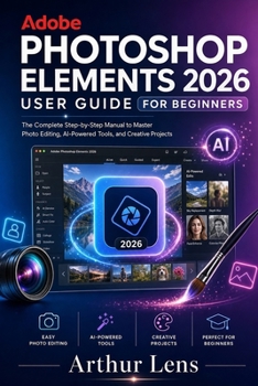 ADOBE PHOTOSHOP ELEMENTS 2026 USER GUIDE FOR BEGINNERS: The Complete Step-by-Step Manual to Master Photo Editing, AI-Powered Tools, and Creative Projects