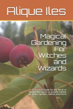 Paperback Magical Gardening For Witches and Wizards: A Practical Guide for any Witch or Wizard who wants to provide habitat for pixies, nymphs, faeries and more Book