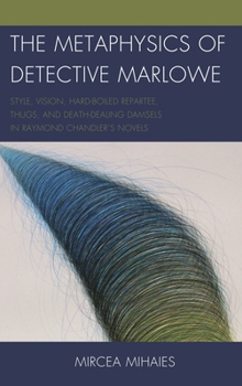 Hardcover Metaphysics of Detective Marlowe: Style, Vision, Hard-Boiled Repartee, Thugs, and Death-Dealing Damsels in Raymond Chandler's Novels Book