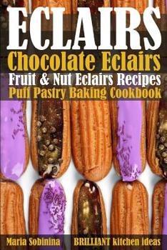 Paperback Eclairs: Chocolate Eclairs, Fruit & Nut Eclairs Recipes. Puff Pastry Baking Cookbook Book