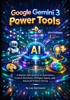 Google Gemini 3 Power Tools: A Beginner-Safe Guide to AI Automations, Creative Workflows, Intelligent Agents, and Advanced Problem-Solving (The Gemini AI Power Series)