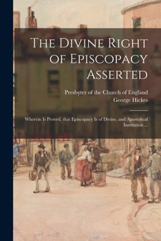 Paperback The Divine Right of Episcopacy Asserted: Wherein is Proved, That Episcopacy is of Divine, and Apostolical Institution ... Book