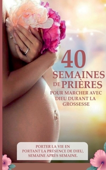 40 semaines de prières pour marcher avec Dieu durant la grossesse: Le sous titre: Porter la vie en portant la présence de Dieu, semaine après semaine (French Edition)