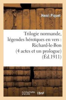 Trilogie Normande, La(c)Gendes Ha(c)Roaques En Vers: Richard-Le-Bon (4 Actes Et Un Prologue): , Robert-Le-Diable (5 Actes Et 6 Tableaux), Guillaume-Le-Ba[tard (7 Actes Et 8 Tableaux)