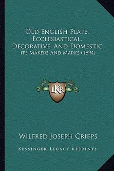 Old English plate: ecclesiastical, decorative, and domestic: its makers and marks