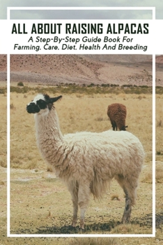 Paperback All About Raising Alpacas: A Step-By-Step Guide Book For Farming, Care, Diet, Health And Breeding: A Step By Step Guide On Raising Alpacas Book