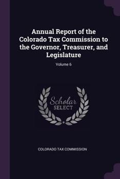 Annual Report of the Colorado Tax Commission to the Governor, Treasurer, and Legislature; Volume 6