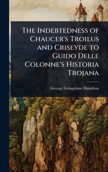 The Indebtedness of Chaucer's Troilus and Criseyde to Guido Delle Colonne's Historia Trojana