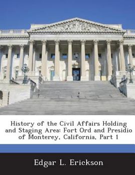 History of the Civil Affairs Holding and Staging Area: Fort Ord and Presidio of Monterey, California, Part 1 - Scholar's Choice Edition