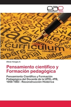 Pensamiento cientifico y Formación pedagógica: Pensamiento Científico y Formación Pedagógica del Docente de la UPEL-IPB, 1959-1983 : Reconstrucción Histórica