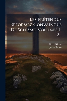 Les Pretendus Reformez Convaincus de Schisme, Volumes 1-2...