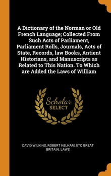Hardcover A Dictionary of the Norman or Old French Language; Collected From Such Acts of Parliament, Parliament Rolls, Journals, Acts of State, Records, law Boo Book