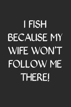 Paperback I Fish Because My Wife Won't Follow Me There: Fishing Logbook Journal For fisherman/sailor/angler to write anything about fishing experience and fishi Book